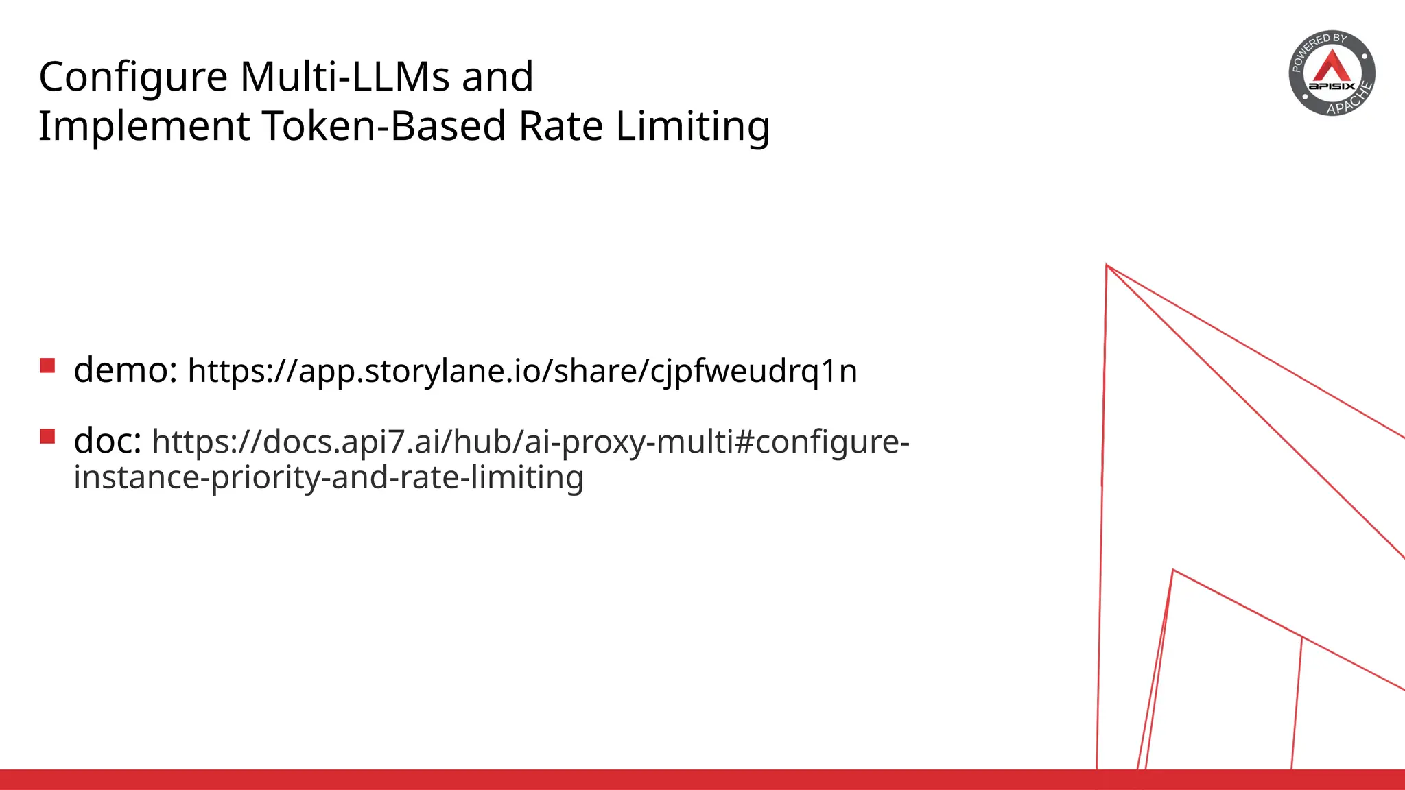 Configure Multi-LLMs and
Implement Token-Based Rate Limiting
 demo: https://app.storylane.io/share/cjpfweudrq1n
 doc: https://docs.api7.ai/hub/ai-proxy-multi#configure-
instance-priority-and-rate-limiting
 