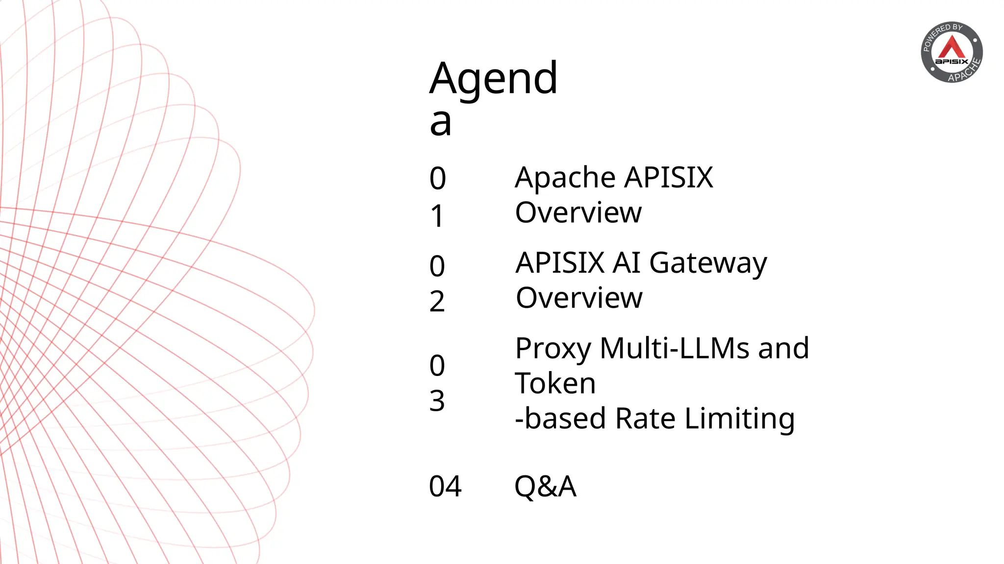 Agend
a
0
1
0
2
0
3
Apache APISIX
Overview
APISIX AI Gateway
Overview
Proxy Multi-LLMs and
Token
-based Rate Limiting
04 Q&A
 