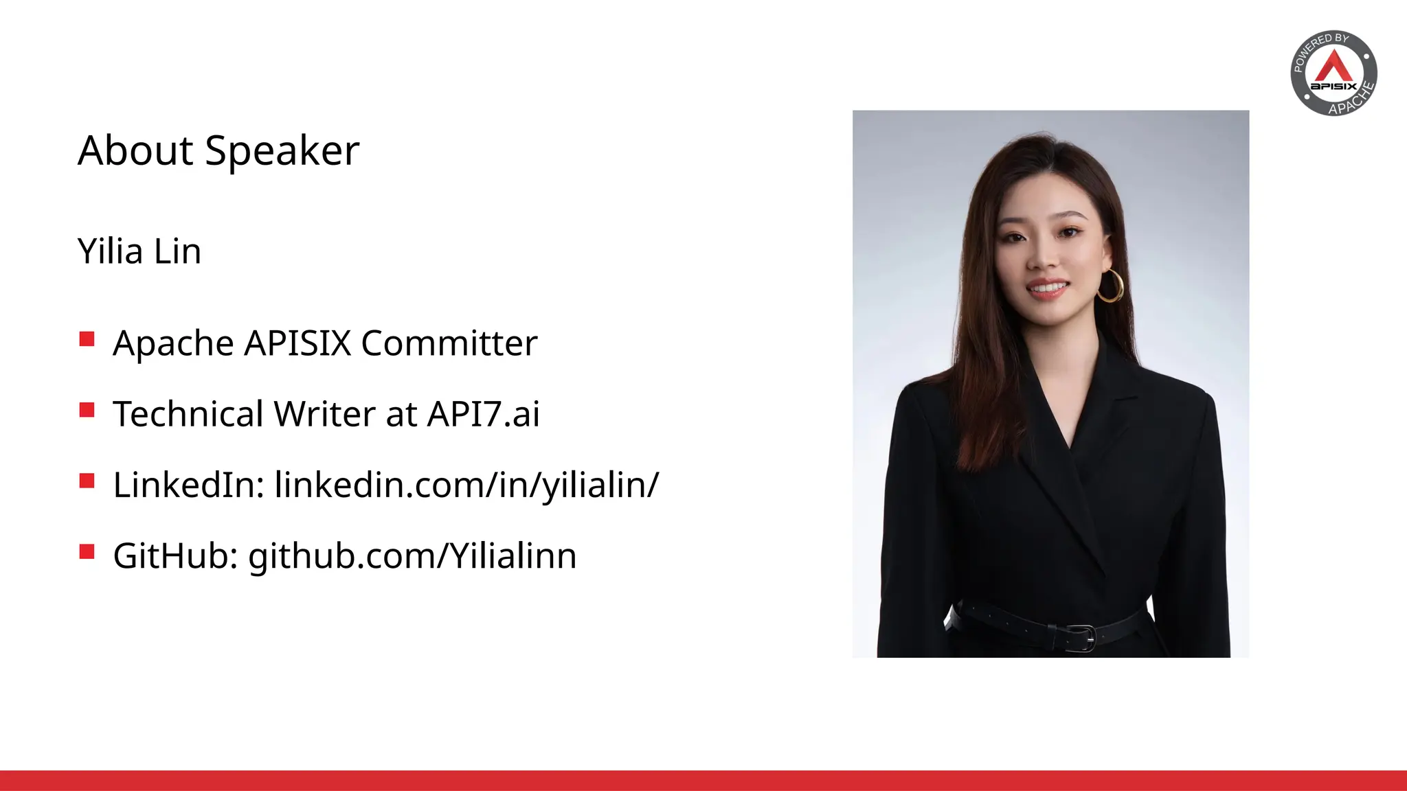 About Speaker
 Apache APISIX Committer
 Technical Writer at API7.ai
 LinkedIn: linkedin.com/in/yilialin/
 GitHub: github.com/Yilialinn
Yilia Lin
 