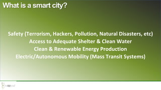 Safety (Terrorism, Hackers, Pollution, Natural Disasters, etc)
Access to Adequate Shelter & Clean Water
Clean & Renewable Energy Production
Electric/Autonomous Mobility (Mass Transit Systems)
What is a smart city?
 
