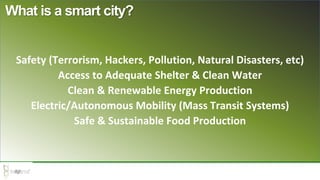 Safety (Terrorism, Hackers, Pollution, Natural Disasters, etc)
Access to Adequate Shelter & Clean Water
Clean & Renewable Energy Production
Electric/Autonomous Mobility (Mass Transit Systems)
Safe & Sustainable Food Production
What is a smart city?
 