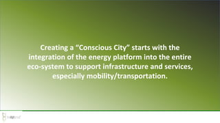 Creating a “Conscious City” starts with the
integration of the energy platform into the entire
eco-system to support infrastructure and services,
especially mobility/transportation.
 