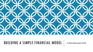 BUILDING A SIMPLE FINANCIAL MODEL 1
© Rick Rasmussen 2018
 
