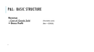 P&L: BASIC STRUCTURE
Revenue
- Cost of Goods Sold (Variable costs)
= Gross Profit (Rev – COGS)
.
 