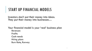 START UP FINANCIAL MODELS
Investors don’t put their money into ideas.
They put their money into businesses…
Your financial model is your ‘real’ business plan
Revenues
Profits
Cash needs
Hiring plans
Burn Rate, Runway
2
 