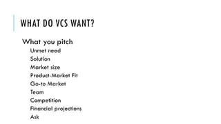 WHAT DO VCS WANT?
What you pitch
Unmet need
Solution
Market size
Product-Market Fit
Go-to Market
Team
Competition
Financial projections
Ask
 