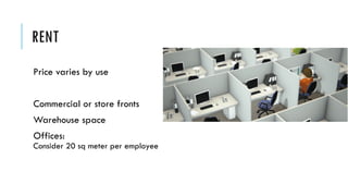 RENT
Price varies by use
Commercial or store fronts
Warehouse space
Offices:
Consider 20 sq meter per employee
 