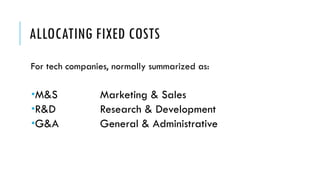 ALLOCATING FIXED COSTS
For tech companies, normally summarized as:
­M&S Marketing & Sales
­R&D Research & Development
­G&A General & Administrative
 