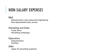 NON-SALARY EXPENSES
R&D
Subcontractors and outsourced engineering
Non-depreciated tools, servers
Marketing and Sales
Trade shows
Marketing campaigns
Operations
Subcontractors
Facilities
G&A
Legal, IP, accounting expenses
 