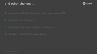 All contents © MuleSoft Inc.
and other changes ...
17
1.  More possibilities to better document your API
2.  Consistency changes
3.  New and improved security schemes
4.  Smaller clarifications and fixes
 