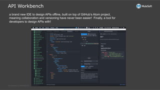All contents © MuleSoft Inc.
API Workbench
a brand new IDE to design APIs offline, built on top of GitHub’s Atom project,
meaning collaboration and versioning have never been easier! Finally, a tool for
developers to design APIs with!
 