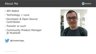 All contents © MuleSoft Inc.
About Me
•  API Addict
•  Technology = Love
•  Developer & Open Source
Contributor
•  Traveler or such
•  Community Product Manager
@ MuleSoft
@ChristianVogel_
 