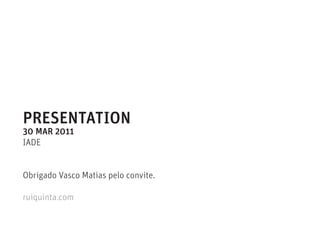 PRESENTATION
30 MAR 2011
IADE


Obrigado Vasco Matias pelo convite.

ruiquinta.com
 