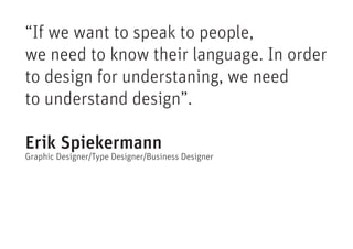 “If we want to speak to people,
we need to know their language. In order
to design for understaning, we need
to understand design”.

Erik Spiekermann
Graphic Designer/Type Designer/Business Designer
 