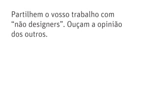 Partilhem o vosso trabalho com
“não designers”. Ouçam a opinião
dos outros.
 