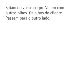 Saiam do vosso corpo. Vejam com
outros olhos. Os olhos do cliente.
Passem para o outro lado.
 