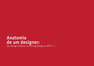 Anatomia
de um designer:
(ou Design Chakras ou Pairing Design ou WTF?...)
 