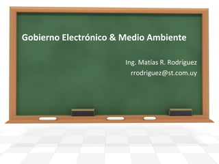 Gobierno Electrónico & Medio Ambiente

                       Ing. Matías R. Rodríguez
                         rrodriguez@st.com.uy
 