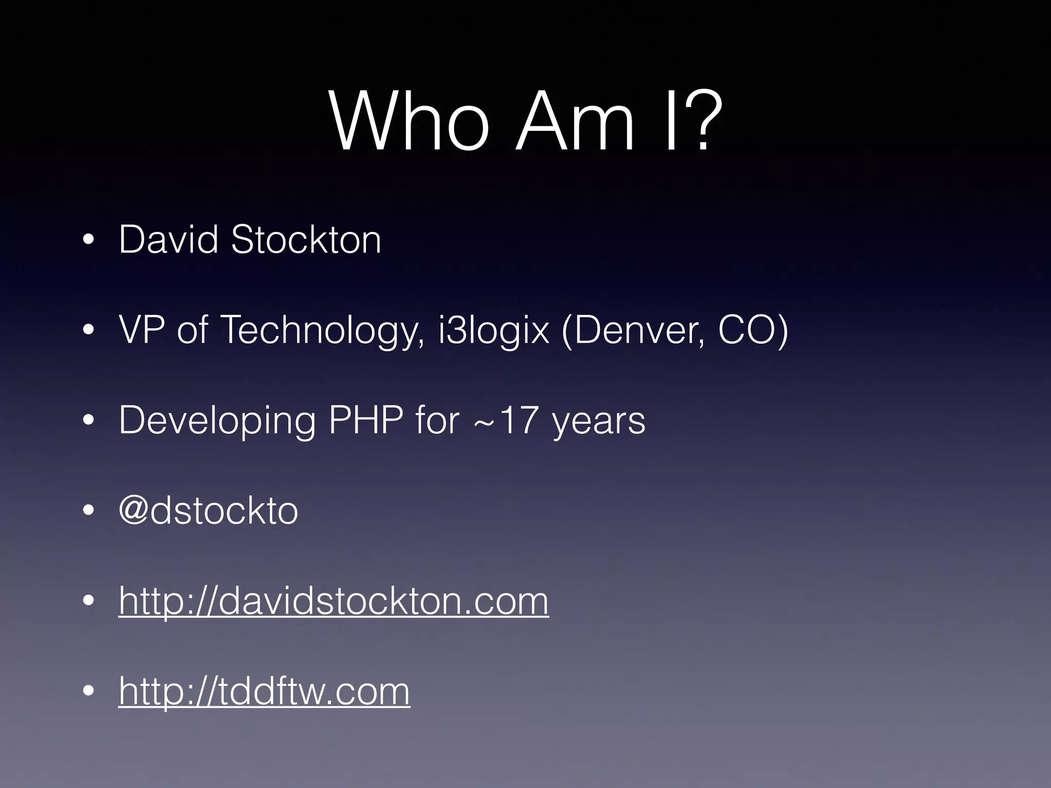 Who Am I?
• David Stockton
• VP of Technology, i3logix (Denver, CO)
• Developing PHP for ~17 years
• @dstockto
• http://davidstockton.com
• http://tddftw.com