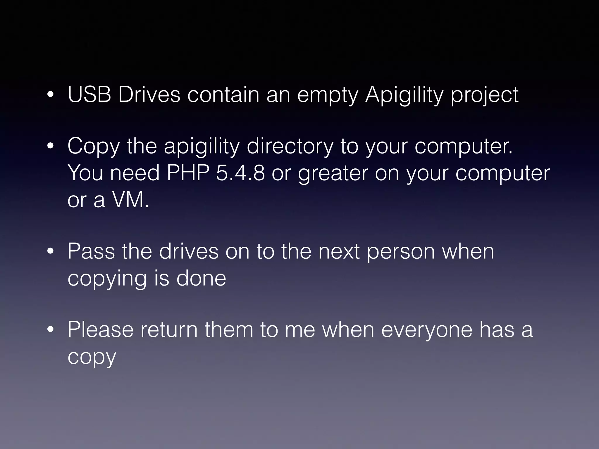 • USB Drives contain an empty Apigility project
• Copy the apigility directory to your computer.
You need PHP 5.4.8 or greater on your computer
or a VM.
• Pass the drives on to the next person when
copying is done
• Please return them to me when everyone has a
copy