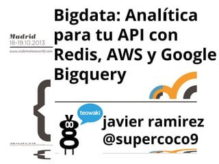 Bigdata: Analítica
para tu API con
Redis, AWS y Google
Bigquery
javier ramirez
@supercoco9

 