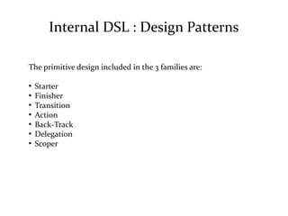 Internal DSL : Design Patterns
The primitive design included in the 3 families are:
●
Starter
●
Finisher
●
Transition
●
Ac...