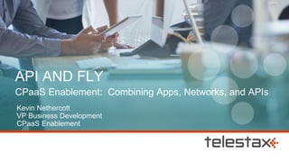 API AND FLY
CPaaS Enablement: Combining Apps, Networks, and APIs
Kevin Nethercott
VP Business Development
CPaaS Enablement
 