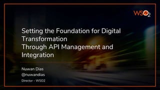 Setting the Foundation for Digital
Transformation
Through API Management and
Integration
Nuwan Dias
@nuwandias
Director - WSO2
 