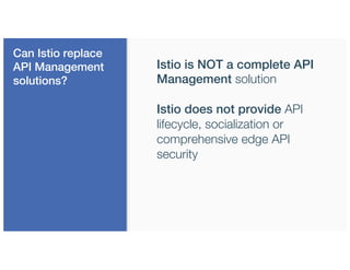 Can Istio replace
API Management
solutions?
Istio is NOT a complete API
Management solution
Istio does not provide API
lifecycle, socialization or
comprehensive edge API
security
 