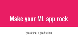 prototype -> production
Make your ML app rock
 