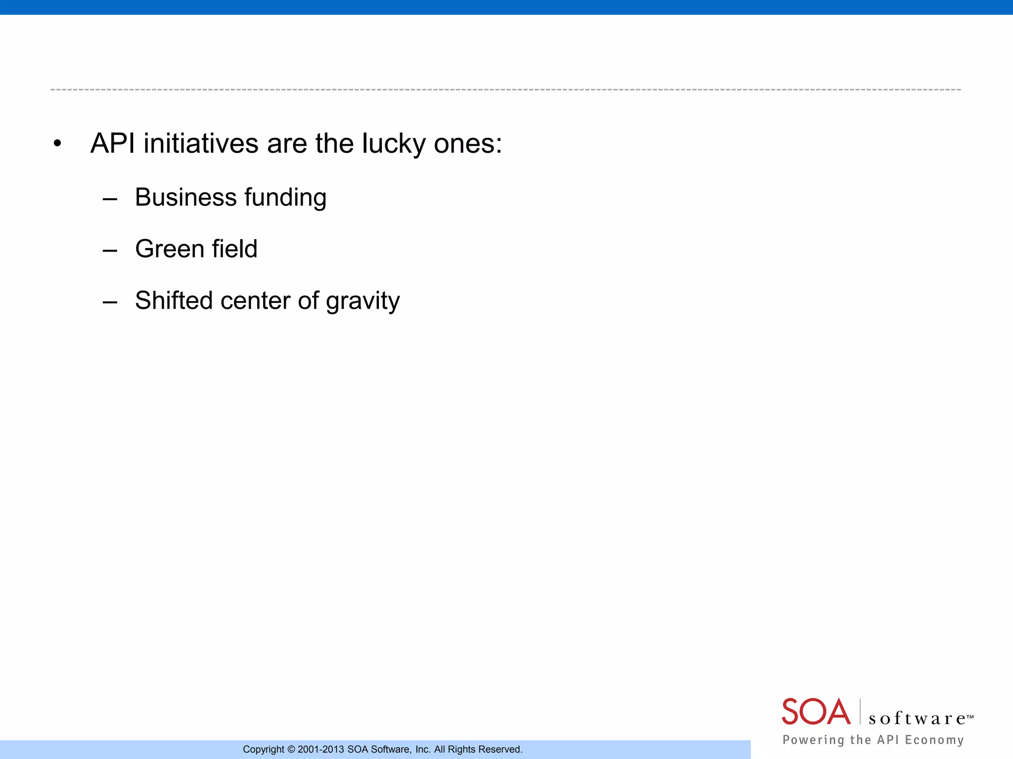• API initiatives are the lucky ones:
– Business funding
– Green field
– Shifted center of gravity

Copyright © 2001-2013 SOA Software, Inc. All Rights Reserved.

 
