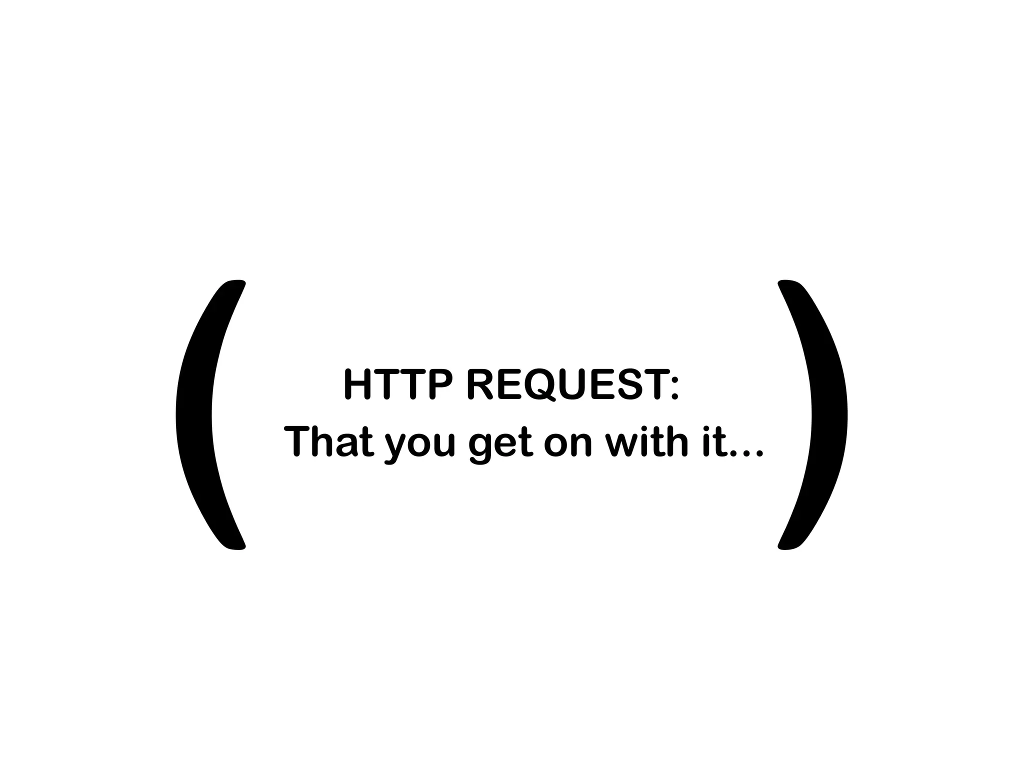 (     HTTP REQUEST:

                             )
    That you get on with it...
 