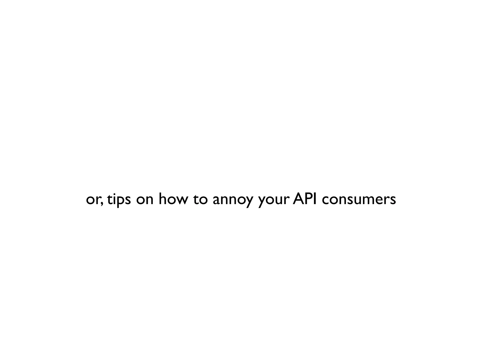 or, tips on how to annoy your API consumers
 