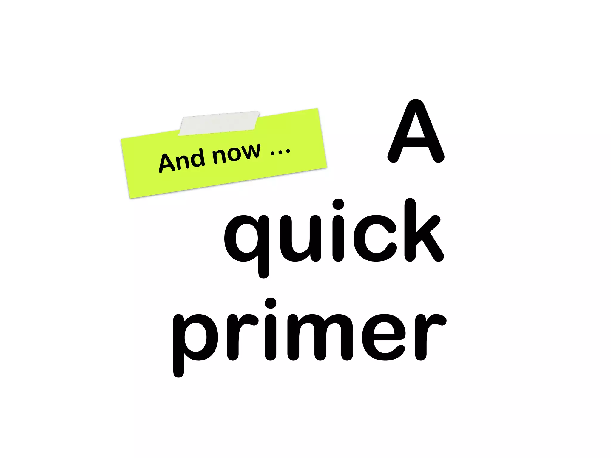 A    A
  nd now ...


 quick
primer
 