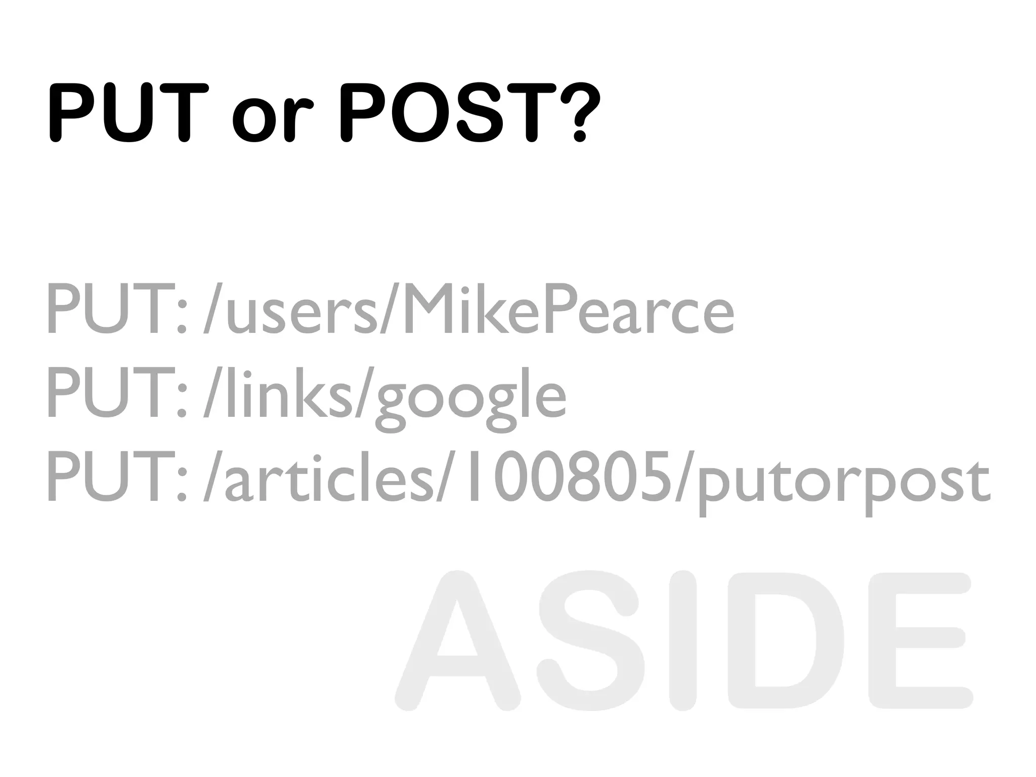 PUT or POST?

PUT: /users/MikePearce
PUT: /links/google
PUT: /articles/100805/putorpost

           ASIDE
 