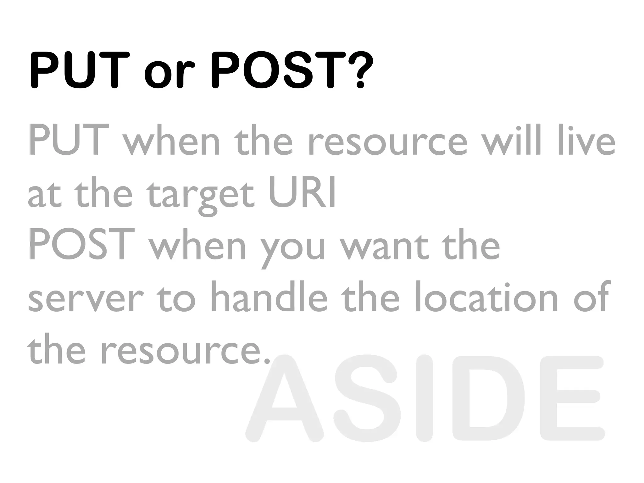 PUT or POST?
PUT when the resource will live
at the target URI
POST when you want the
server to handle the location of
the resource.
           ASIDE
 
