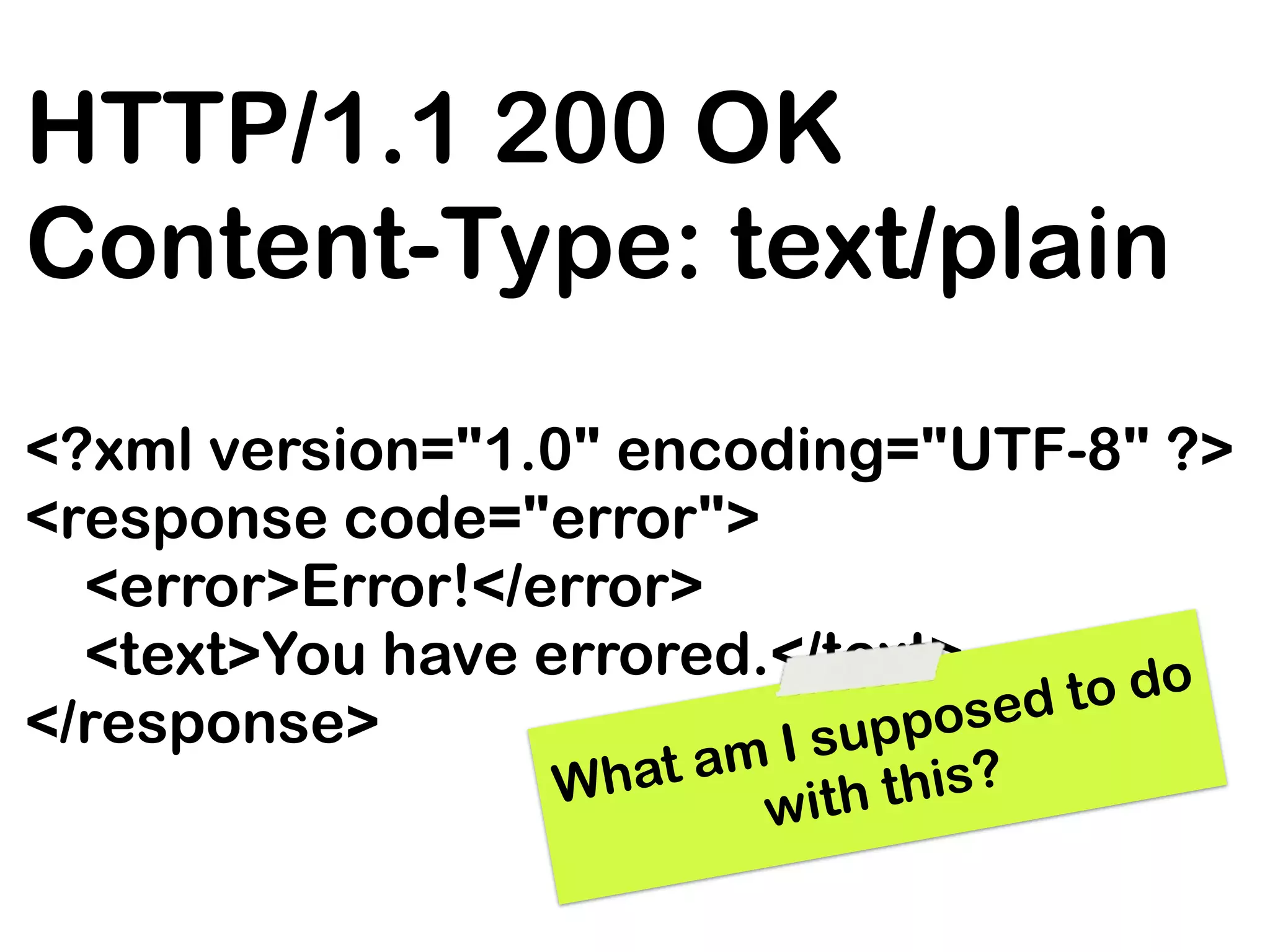 HTTP/1.1 200 OK
Content-Type: text/plain
<?xml version="1.0" encoding="UTF-8" ?>
<response code="error">
  <error>Error!</error>
  <text>You have errored.</text>
                                   ed t o do
</response>              I su ppos
                   What am     this?
                          with
 