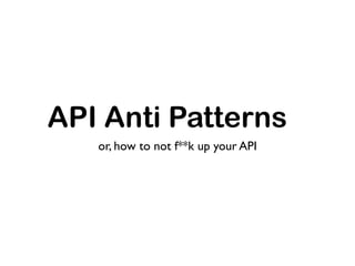 API Anti Patterns
   or, how to not f**k up your API
 