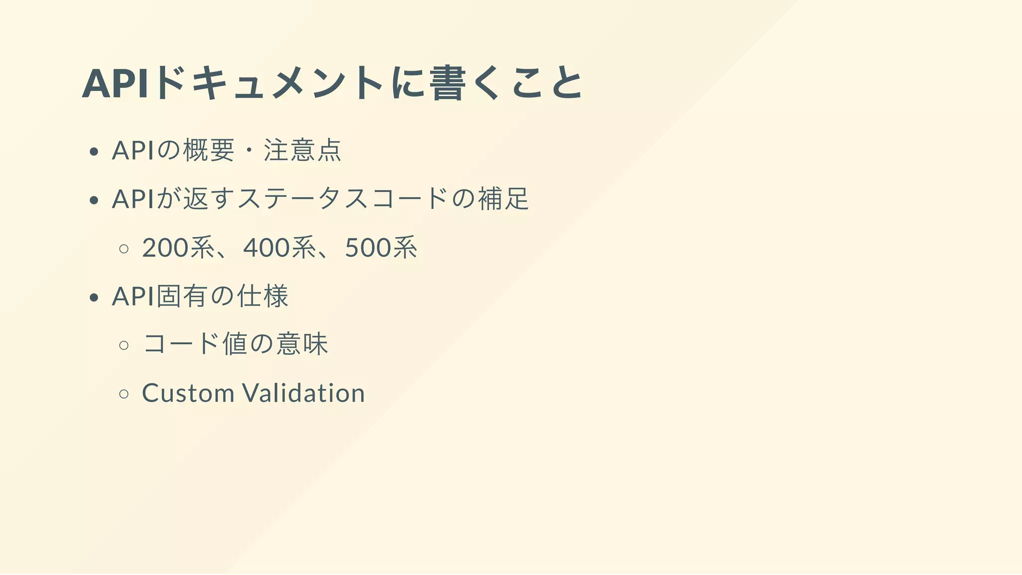 APIドキュメントに書くこと
APIの概要・注意点
APIが返すステータスコードの補足
200系、400系、500系
API固有の仕様
コード値の意味
Custom Validation
 
