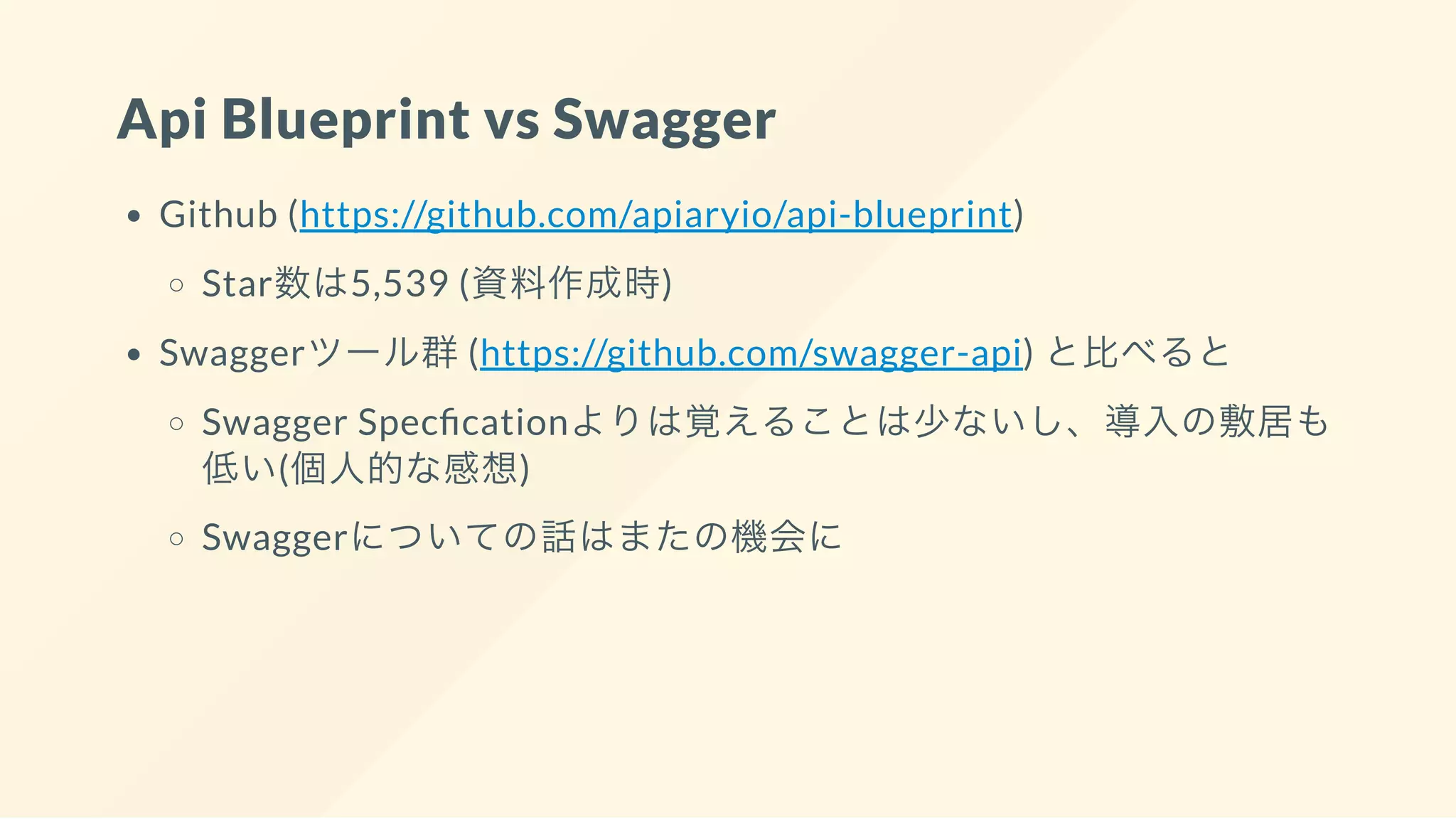 Api Blueprint vs Swagger
Github (https://github.com/apiaryio/api-blueprint)
Star数は5,539 (資料作成時)
Swaggerツール群(https://github.com/swagger-api) と比べると
Swagger Spec cationよりは覚えることは少ないし、導入の敷居も
低い(個人的な感想)
Swaggerについての話はまたの機会に
 