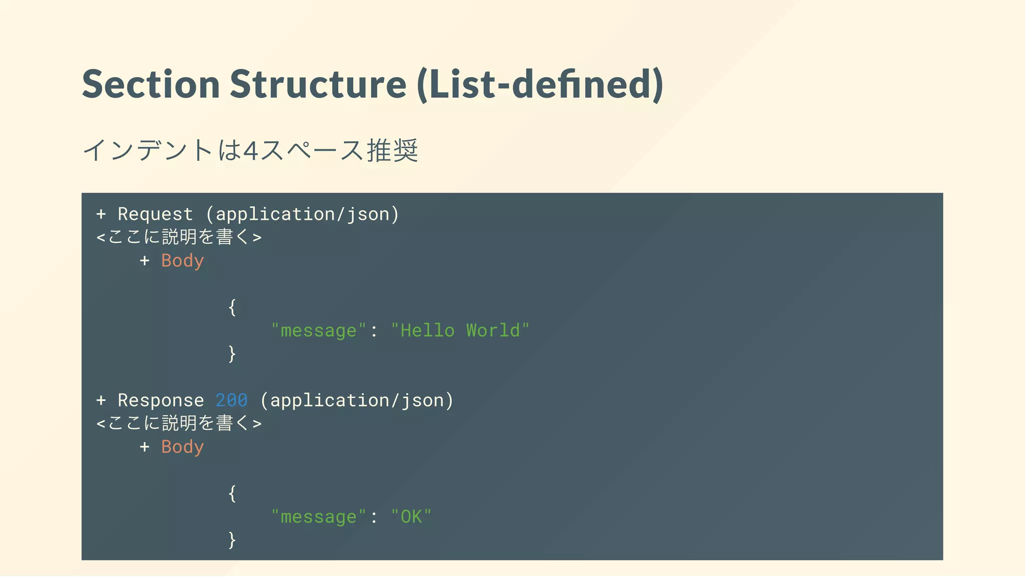 Section Structure (List-de ned)
インデントは4スペース推奨
+ Request (application/json)
<ここに説明を書く>
+ Body
{
"message": "Hello World"
}
+ Response 200 (application/json)
<ここに説明を書く>
+ Body
{
"message": "OK"
}
 