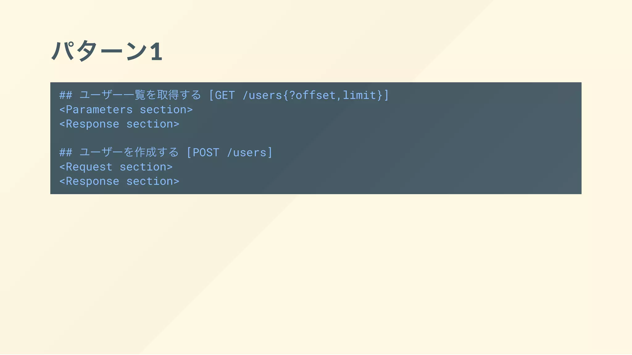 パターン1
## ユーザー一覧を取得する [GET /users{?offset,limit}]
<Parameters section>
<Response section>
## ユーザーを作成する [POST /users]
<Request section>
<Response section>
 