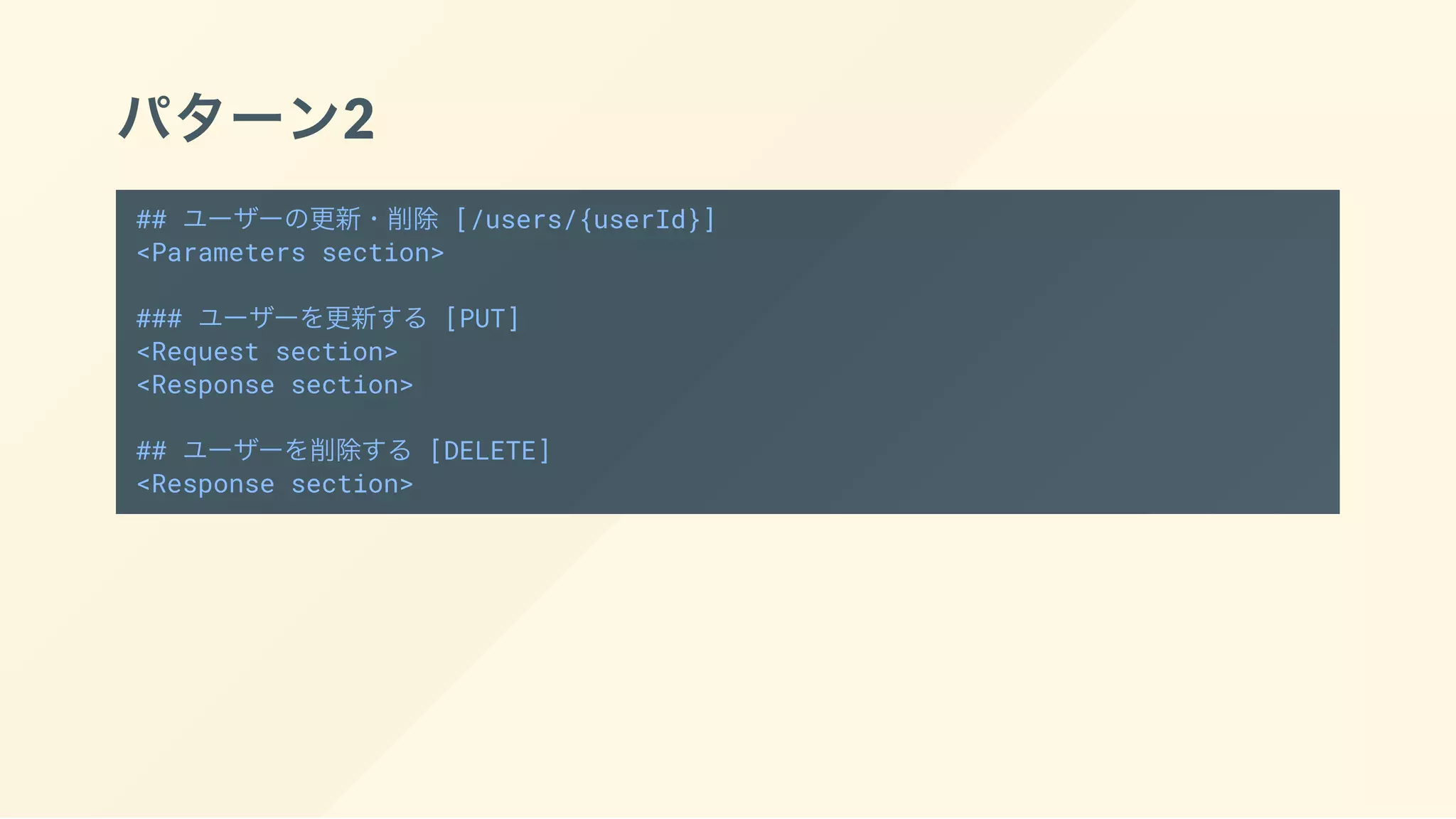 パターン2
## ユーザーの更新・削除 [/users/{userId}]
<Parameters section>
### ユーザーを更新する [PUT]
<Request section>
<Response section>
## ユーザーを削除する [DELETE]
<Response section>
 