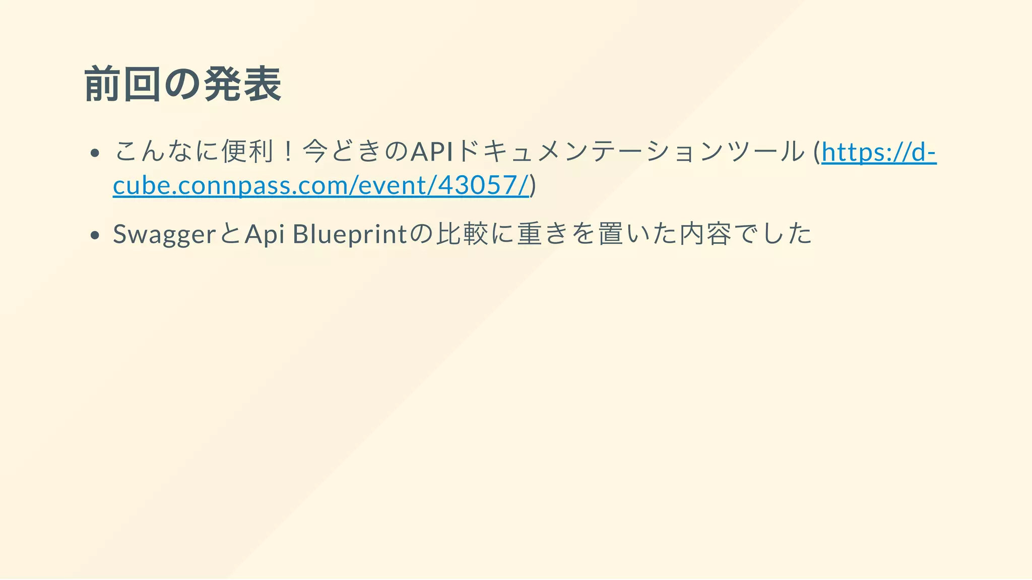前回の発表
こんなに便利！今どきのAPIドキュメンテーションツール(https://d-
cube.connpass.com/event/43057/)
SwaggerとApi Blueprintの比較に重きを置いた内容でした
 