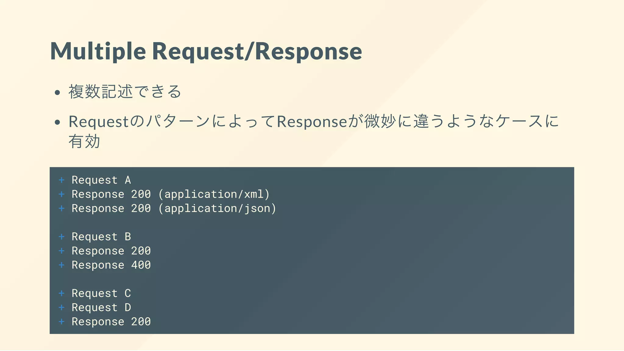 Multiple Request/Response
複数記述できる
RequestのパターンによってResponseが微妙に違うようなケースに
有効
+ Request A
+ Response 200 (application/xml)
+ Response 200 (application/json)
+ Request B
+ Response 200
+ Response 400
+ Request C
+ Request D
+ Response 200
 