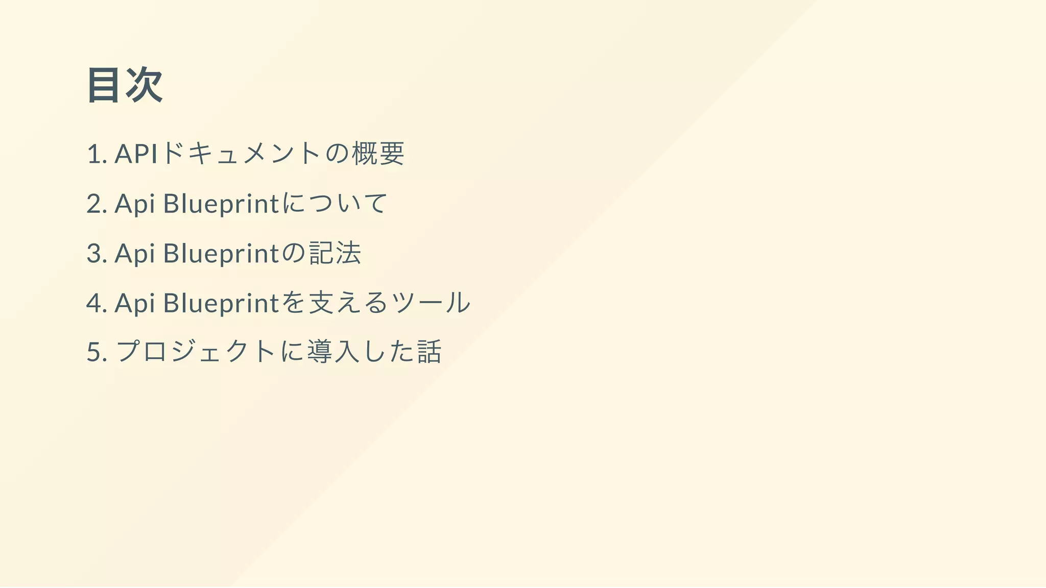 目次
1. APIドキュメントの概要
2. Api Blueprintについて
3. Api Blueprintの記法
4. Api Blueprintを支えるツール
5. プロジェクトに導入した話
 