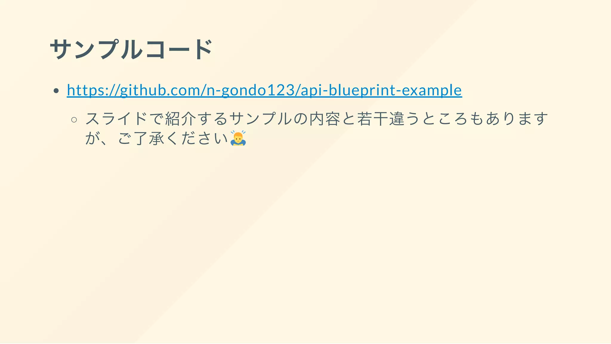 サンプルコード
https://github.com/n-gondo123/api-blueprint-example
スライドで紹介するサンプルの内容と若干違うところもあります
が、ご了承ください
 