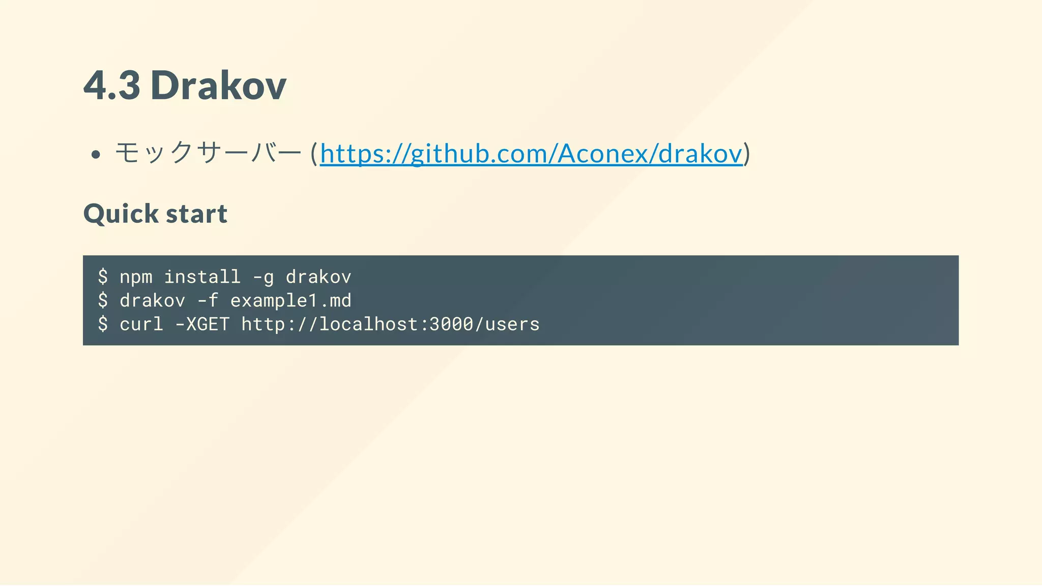 4.3 Drakov
モックサーバー (https://github.com/Aconex/drakov)
Quick start
$ npm install -g drakov
$ drakov -f example1.md
$ curl -XGET http://localhost:3000/users
 