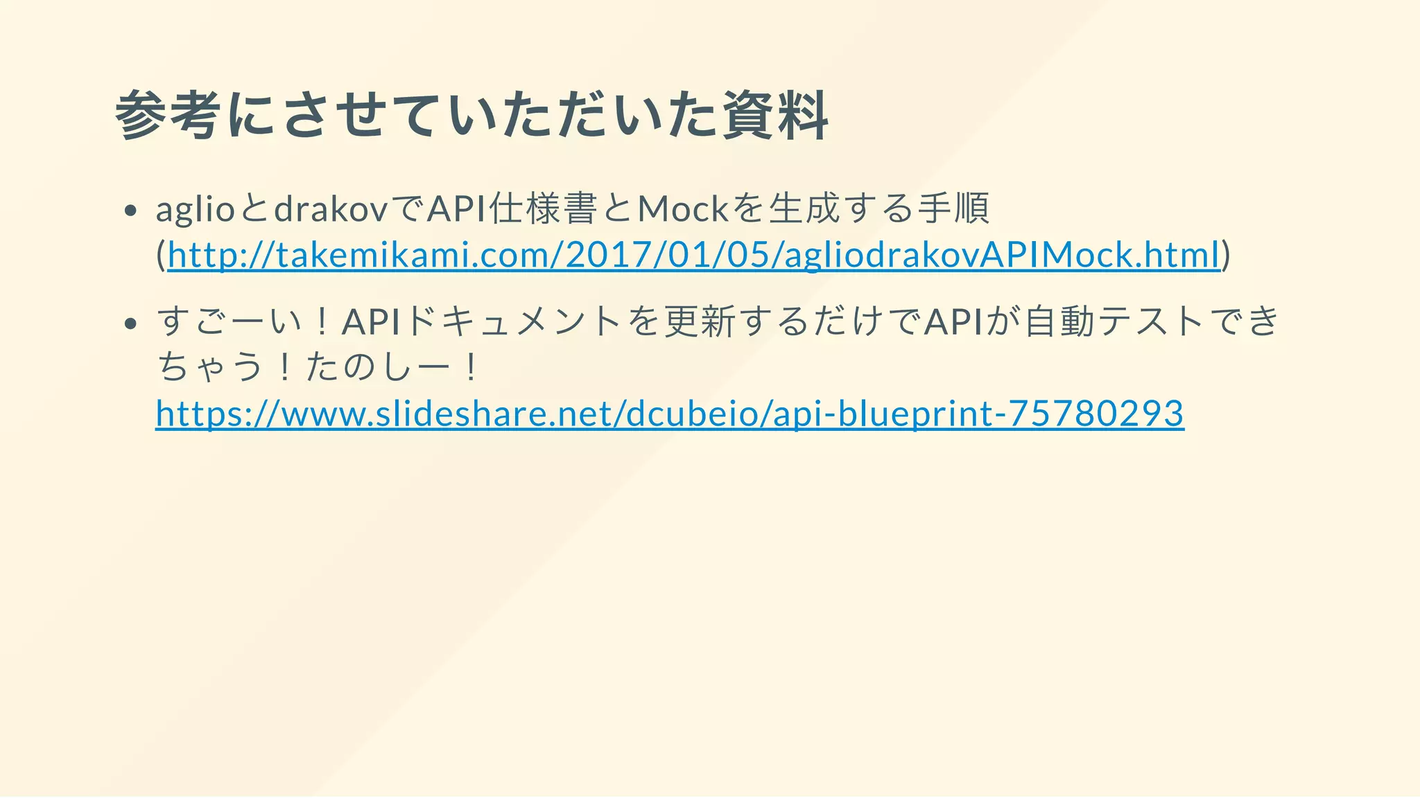参考にさせていただいた資料
aglioとdrakovでAPI仕様書とMockを生成する手順
(http://takemikami.com/2017/01/05/agliodrakovAPIMock.html)
すごーい！APIドキュメントを更新するだけでAPIが自動テストでき
ちゃう！たのしー！
https://www.slideshare.net/dcubeio/api-blueprint-75780293
 