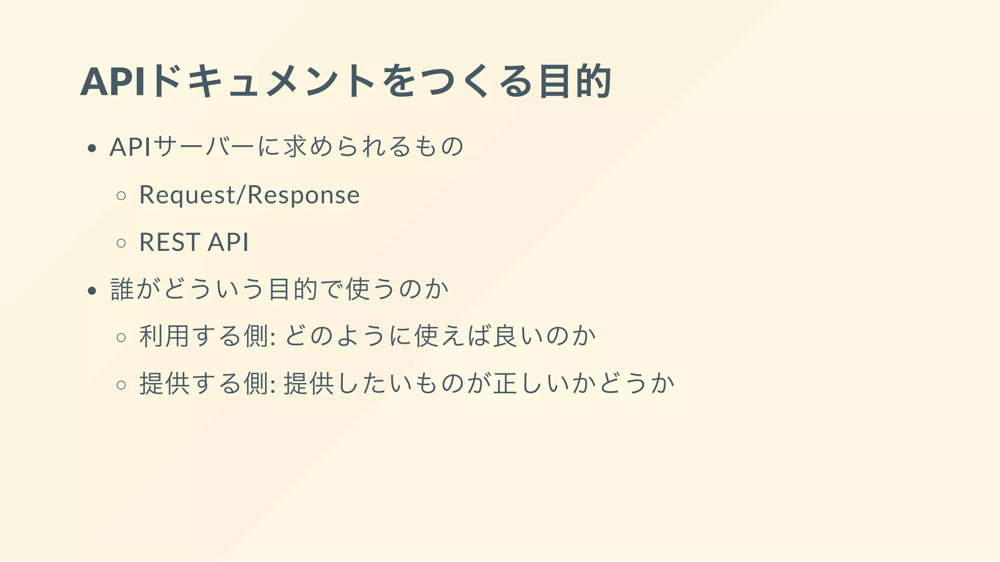 APIドキュメントをつくる目的
APIサーバーに求められるもの
Request/Response
REST API
誰がどういう目的で使うのか
利用する側: どのように使えば良いのか
提供する側: 提供したいものが正しいかどうか
 